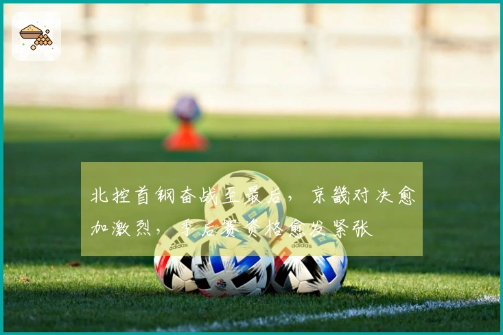 北控首钢奋战至最后，京畿对决愈加激烈，季后赛资格愈发紧张