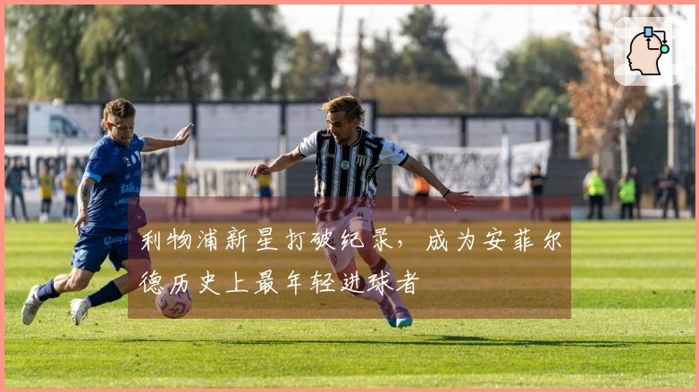 利物浦新星打破纪录，成为安菲尔德历史上最年轻进球者