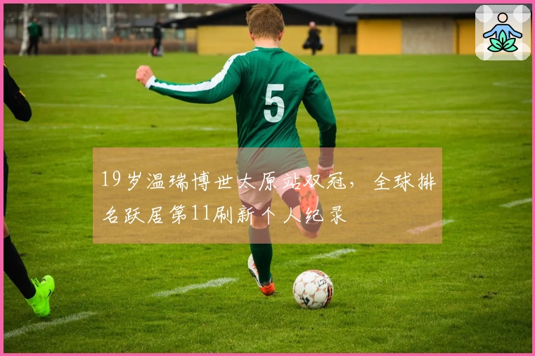 19岁温瑞博世太原站双冠，全球排名跃居第11刷新个人纪录