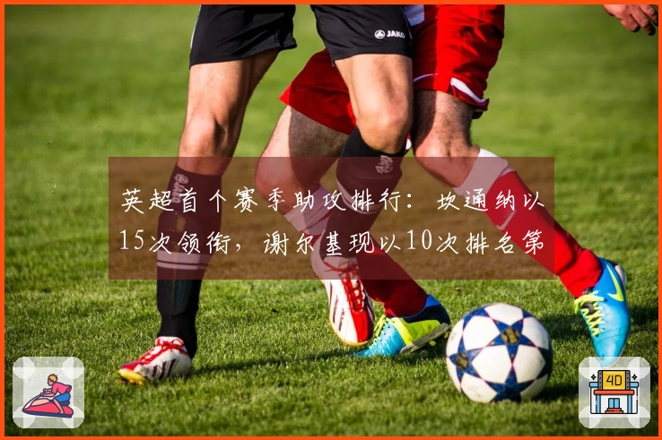 英超首个赛季助攻排行：坎通纳以15次领衔，谢尔基现以10次排名第17
