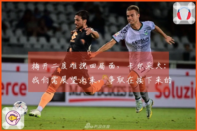 梅开二度难挽回局面，卡尔采夫：我们需展望未来，争取在接下来的比赛中表现出色