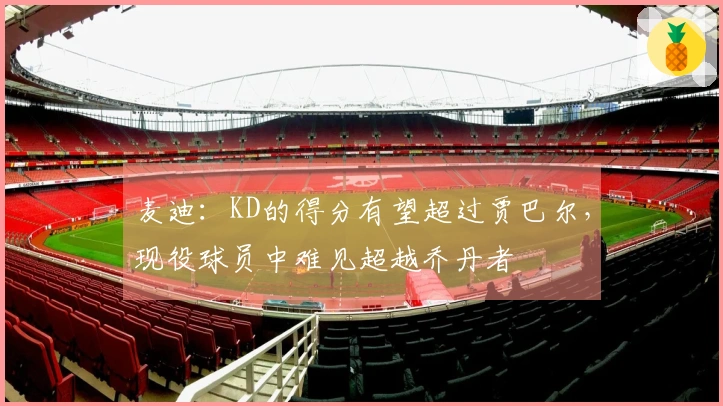 麦迪：KD的得分有望超过贾巴尔，现役球员中难见超越乔丹者