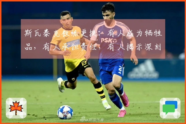 斯瓦泰克教练更换：有人成为牺牲品，有人承担责任，有人揭示深刻真相