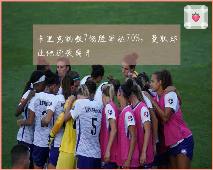 卡里克执教7场胜率达70%，曼联却让他连夜离开