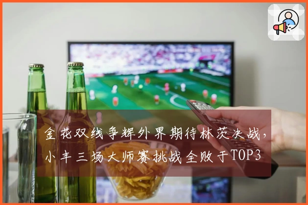 金花双线争辉外界期待林茨决战，小丰三场大师赛挑战全败于TOP3