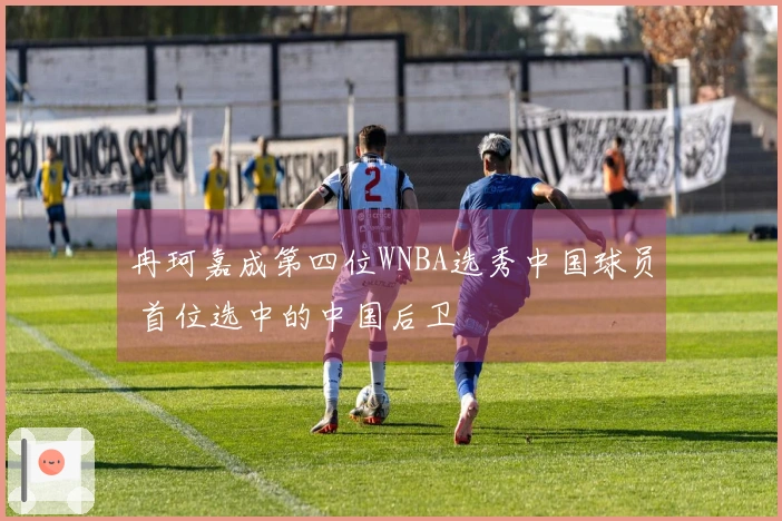 冉珂嘉成第四位WNBA选秀中国球员 首位选中的中国后卫