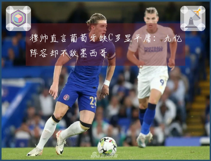 穆帅直言葡萄牙缺C罗显平庸：九亿阵容却不敌墨西哥
