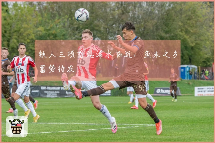 铁人三项首站浠水临近，鱼米之乡蓄势待发