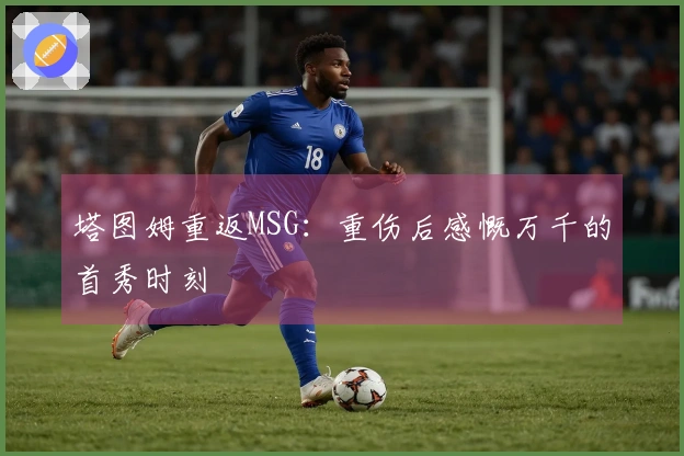 塔图姆重返MSG：重伤后感慨万千的首秀时刻