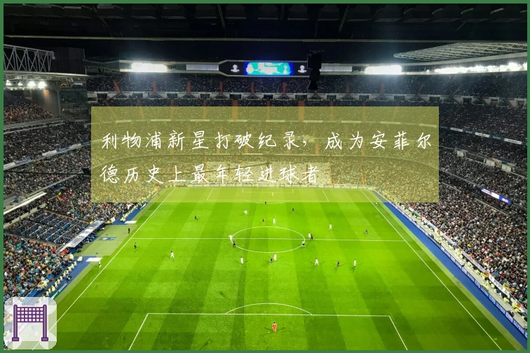 利物浦新星打破纪录，成为安菲尔德历史上最年轻进球者
