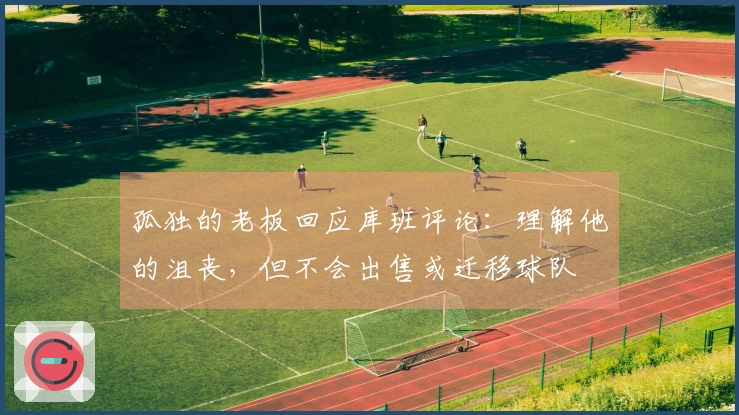 孤独的老板回应库班评论：理解他的沮丧，但不会出售或迁移球队