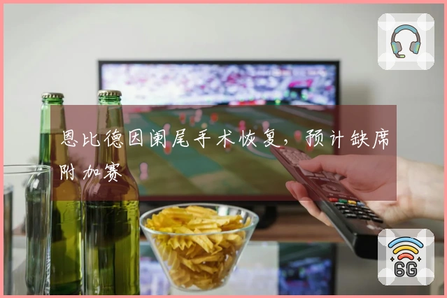 恩比德因阑尾手术恢复，预计缺席附加赛