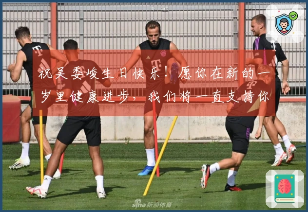祝吴委峻生日快乐！愿你在新的一岁里健康进步，我们将一直支持你！
