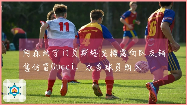 阿森纳守门员斯塔克揭露向队友销售仿冒Gucci，众多球员购入