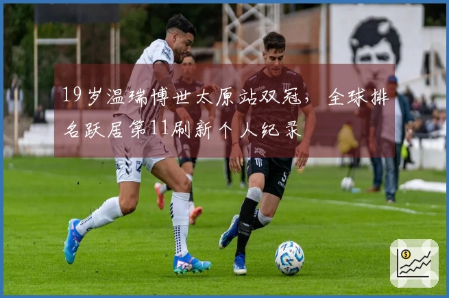 19岁温瑞博世太原站双冠，全球排名跃居第11刷新个人纪录