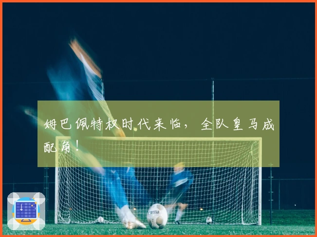 姆巴佩特权时代来临，全队皇马成配角！