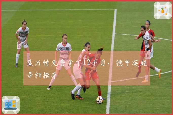 莱万特免费拿下12个月，德甲英超争相抢夺