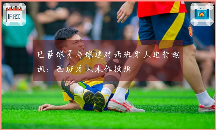 巴萨球员与球迷对西班牙人进行嘲讽,西班牙人未作投诉