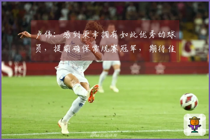 卢伟：感到荣幸拥有如此优秀的球员，提前确保常规赛冠军，期待佳绩。
