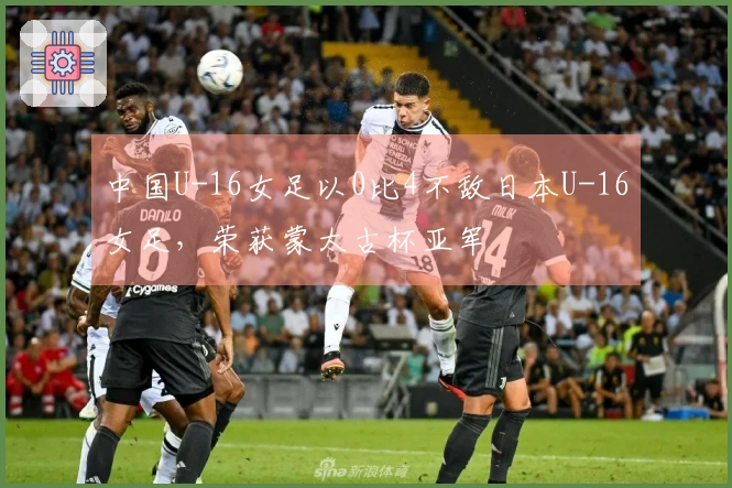 中国U-16女足以0比4不敌日本U-16女足，荣获蒙太古杯亚军
