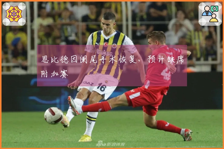 恩比德因阑尾手术恢复，预计缺席附加赛