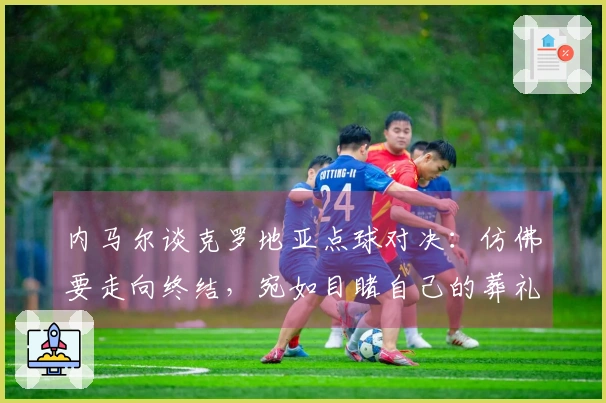 内马尔谈克罗地亚点球对决：仿佛要走向终结，宛如目睹自己的葬礼