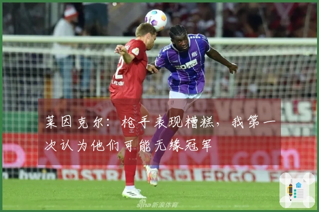 莱因克尔：枪手表现糟糕，我第一次认为他们可能无缘冠军