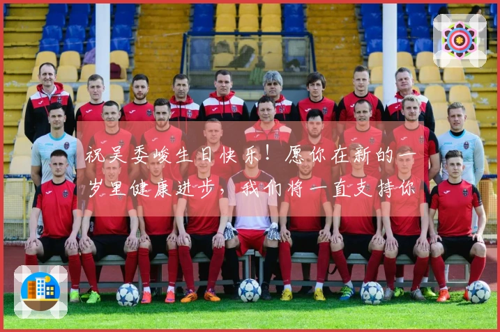 祝吴委峻生日快乐！愿你在新的一岁里健康进步，我们将一直支持你！