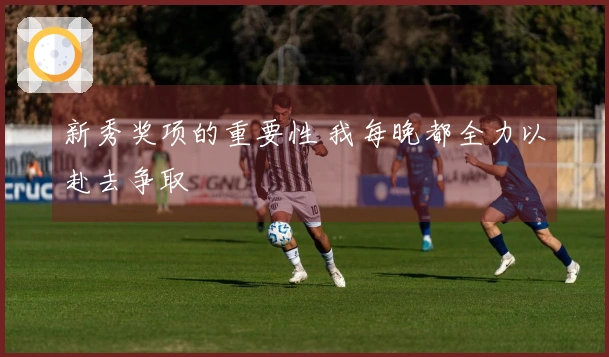 新秀奖项的重要性 我每晚都全力以赴去争取