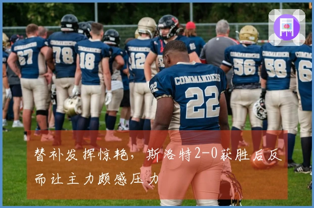 替补发挥惊艳，斯洛特2-0获胜后反而让主力颇感压力
