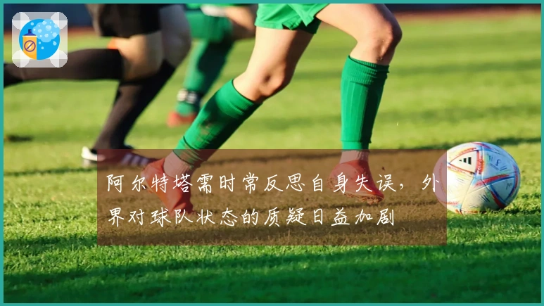 阿尔特塔需时常反思自身失误，外界对球队状态的质疑日益加剧